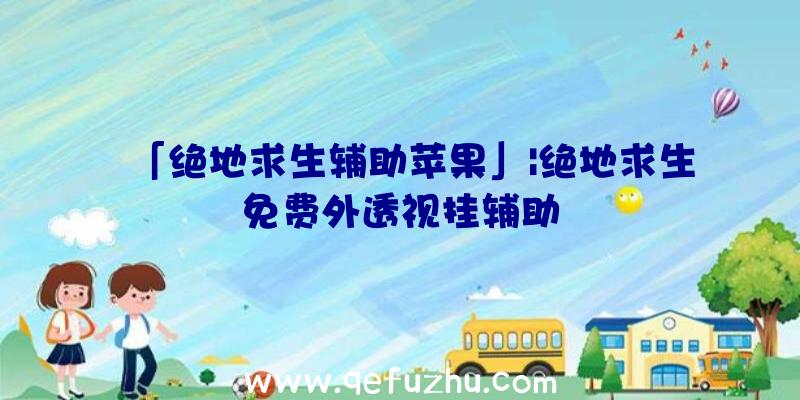 「绝地求生辅助苹果」|绝地求生免费外透视挂辅助